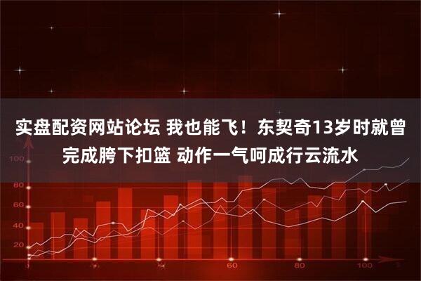 实盘配资网站论坛 我也能飞！东契奇13岁时就曾完成胯下扣篮 动作一气呵成行云流水