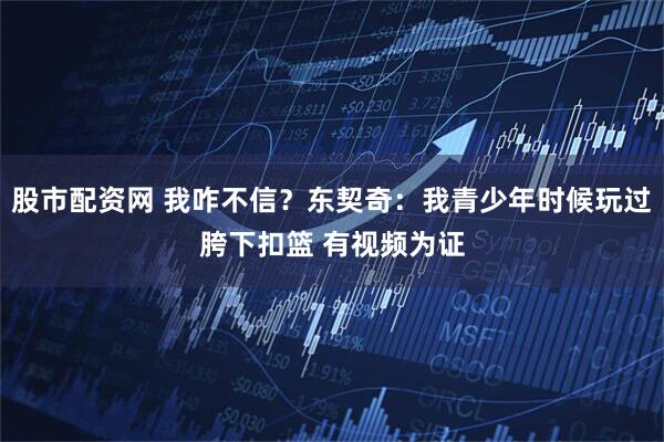 股市配资网 我咋不信？东契奇：我青少年时候玩过胯下扣篮 有视频为证
