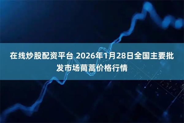 在线炒股配资平台 2026年1月28日全国主要批发市场茼蒿价格行情