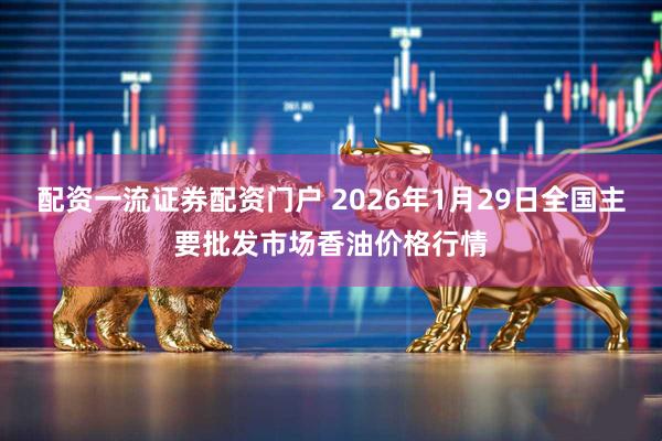 配资一流证券配资门户 2026年1月29日全国主要批发市场香油价格行情
