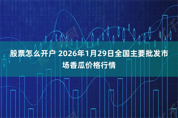 股票怎么开户 2026年1月29日全国主要批发市场香瓜价格行情