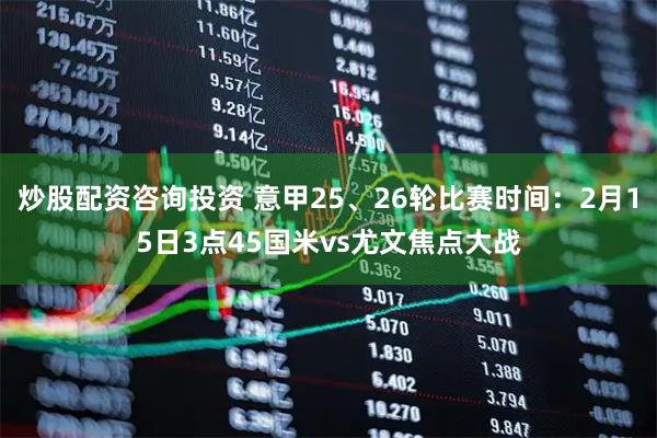 炒股配资咨询投资 意甲25、26轮比赛时间：2月15日3点45国米vs尤文焦点大战