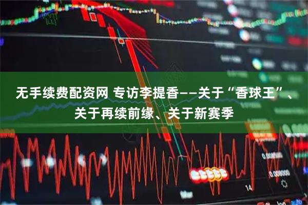 无手续费配资网 专访李提香——关于“香球王”、关于再续前缘、关于新赛季