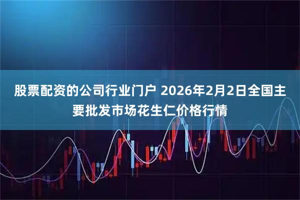股票配资的公司行业门户 2026年2月2日全国主要批发市场花生仁价格行情