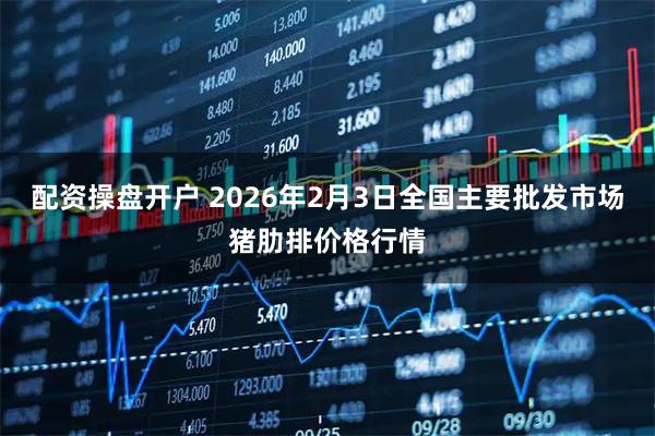 配资操盘开户 2026年2月3日全国主要批发市场猪肋排价格行情