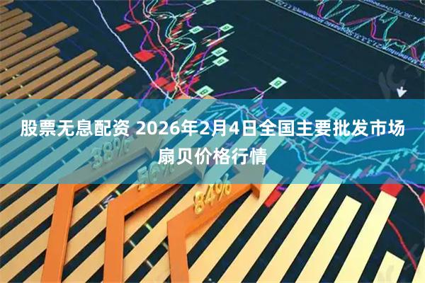 股票无息配资 2026年2月4日全国主要批发市场扇贝价格行情