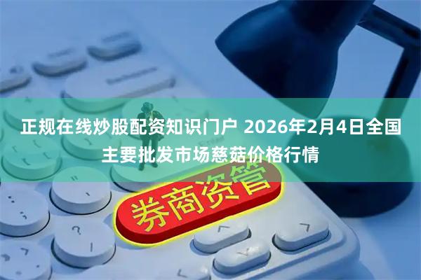 正规在线炒股配资知识门户 2026年2月4日全国主要批发市场慈菇价格行情