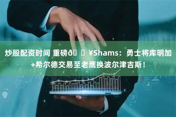炒股配资时间 重磅💥Shams：勇士将库明加+希尔德交易至老鹰换波尔津吉斯！