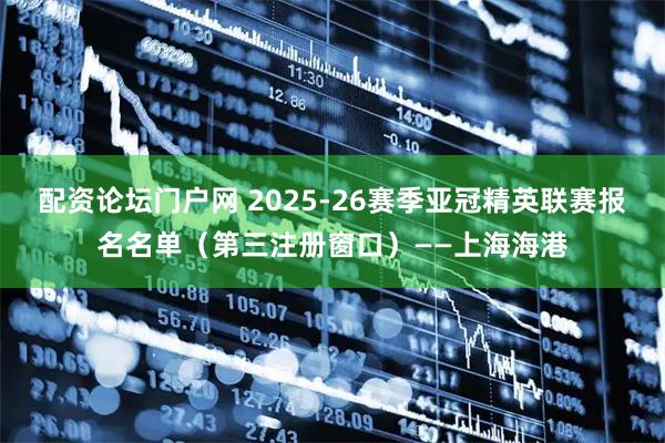 配资论坛门户网 2025-26赛季亚冠精英联赛报名名单（第三注册窗口）——上海海港