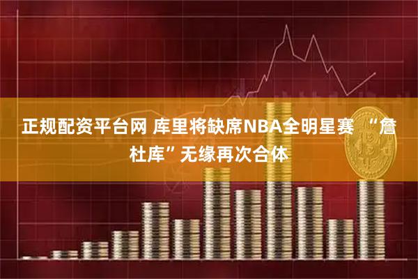正规配资平台网 库里将缺席NBA全明星赛  “詹杜库”无缘再次合体