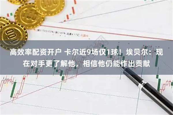 高效率配资开户 卡尔近9场仅1球！埃贝尔：现在对手更了解他，相信他仍能作出贡献