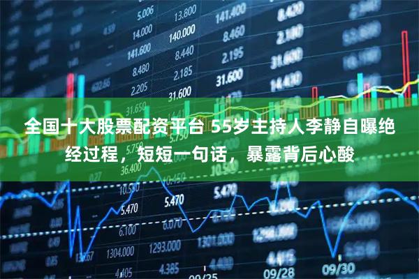 全国十大股票配资平台 55岁主持人李静自曝绝经过程，短短一句话，暴露背后心酸