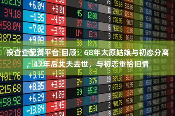 投查查配资平台 回顾：68年太原姑娘与初恋分离，47年后丈夫去世，与初恋重拾旧情