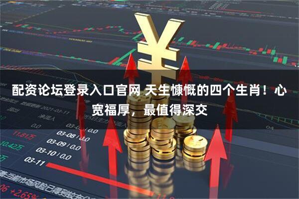 配资论坛登录入口官网 天生慷慨的四个生肖！心宽福厚，最值得深交