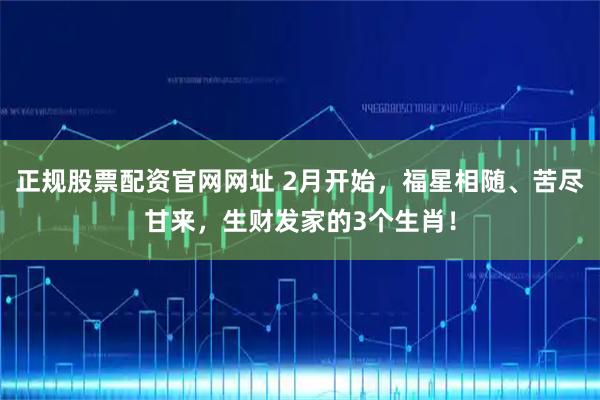 正规股票配资官网网址 2月开始，福星相随、苦尽甘来，生财发家的3个生肖！