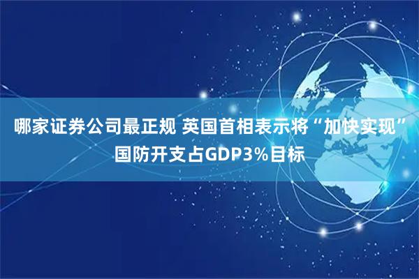 哪家证券公司最正规 英国首相表示将“加快实现”国防开支占GDP3%目标