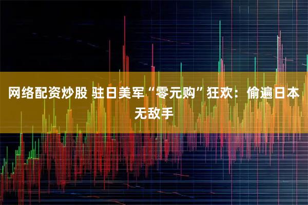 网络配资炒股 驻日美军“零元购”狂欢：偷遍日本无敌手