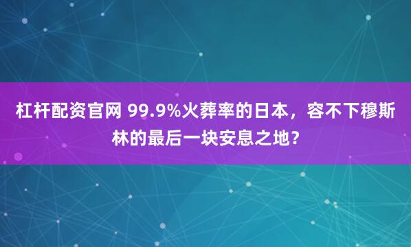 杠杆配资官网 99.9%火葬率的日本，容不下穆斯林的最后一块安息之地？