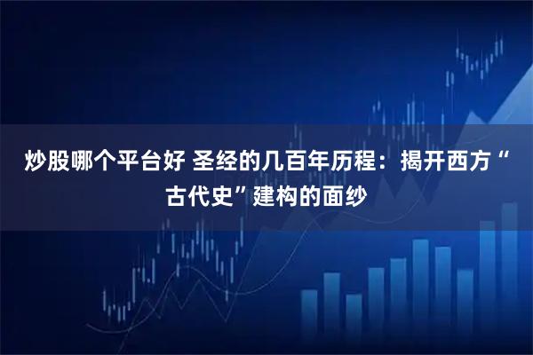 炒股哪个平台好 圣经的几百年历程：揭开西方“古代史”建构的面纱