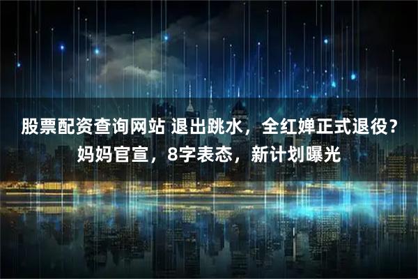 股票配资查询网站 退出跳水，全红婵正式退役？妈妈官宣，8字表态，新计划曝光