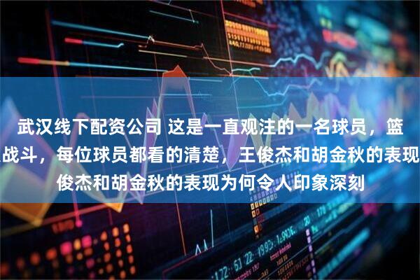 武汉线下配资公司 这是一直观注的一名球员，篮球场上只有五个人战斗，每位球员都看的清楚，王俊杰和胡金秋的表现为何令人印象深刻