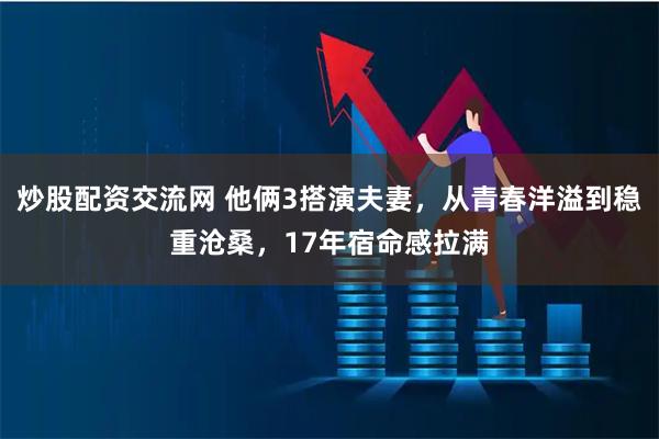 炒股配资交流网 他俩3搭演夫妻,从青春洋溢到稳重沧桑,17年宿命感拉满