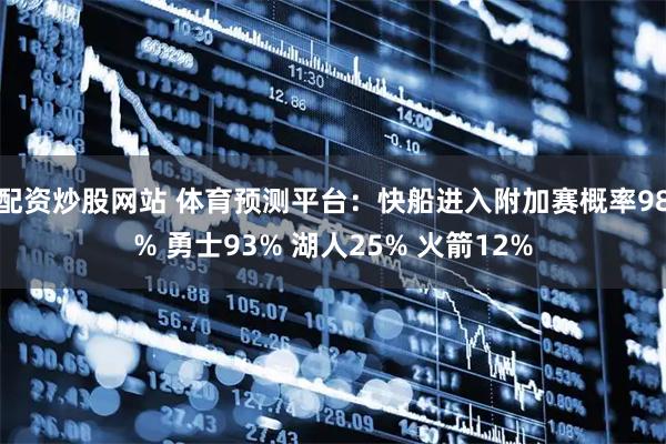 配资炒股网站 体育预测平台：快船进入附加赛概率98% 勇士93% 湖人25% 火箭12%