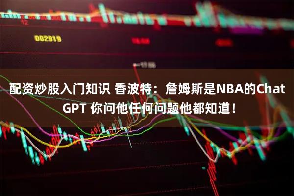 配资炒股入门知识 香波特：詹姆斯是NBA的Chat GPT 你问他任何问题他都知道！