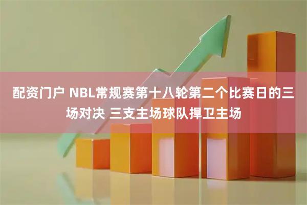 配资门户 NBL常规赛第十八轮第二个比赛日的三场对决 三支主场球队捍卫主场