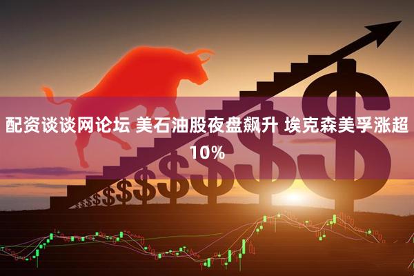配资谈谈网论坛 美石油股夜盘飙升 埃克森美孚涨超10%