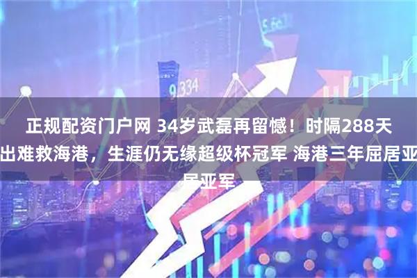 正规配资门户网 34岁武磊再留憾!时隔288天复出难救海港,生涯仍无缘超级杯冠军 海港三年屈居亚军