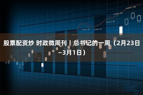 股票配资炒 时政微周刊丨总书记的一周（2月23日—3月1日）
