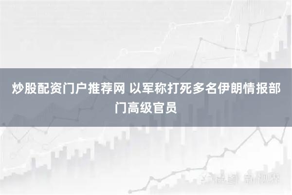 炒股配资门户推荐网 以军称打死多名伊朗情报部门高级官员