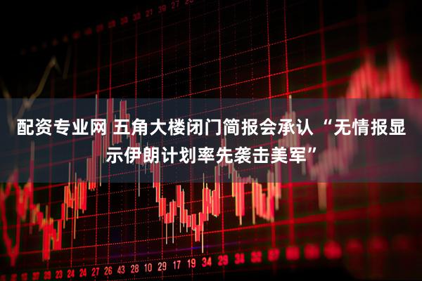 配资专业网 五角大楼闭门简报会承认 “无情报显示伊朗计划率先袭击美军”