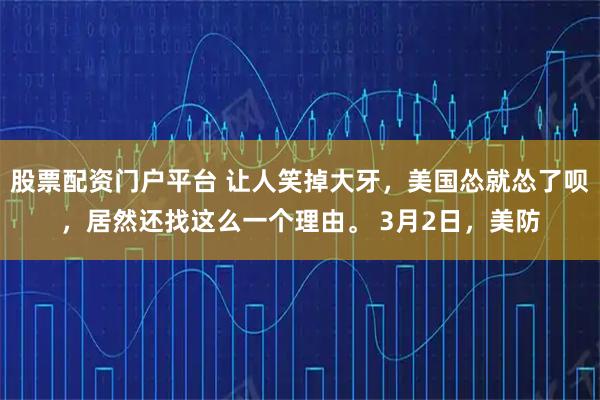 股票配资门户平台 让人笑掉大牙，美国怂就怂了呗，居然还找这么一个理由。 3月2日，美防