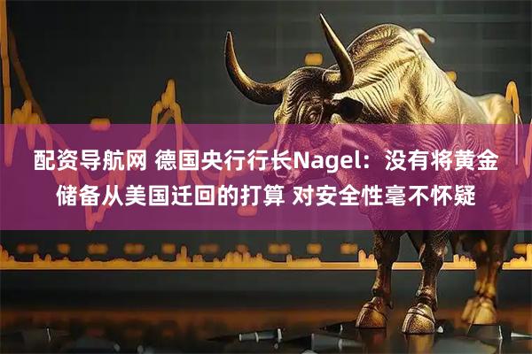 配资导航网 德国央行行长Nagel：没有将黄金储备从美国迁回的打算 对安全性毫不怀疑