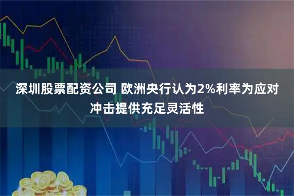 深圳股票配资公司 欧洲央行认为2%利率为应对冲击提供充足灵活性