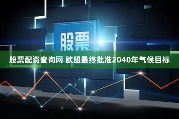 股票配资查询网 欧盟最终批准2040年气候目标