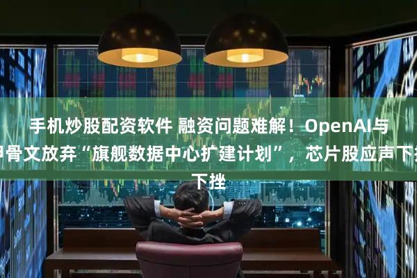 手机炒股配资软件 融资问题难解！OpenAI与甲骨文放弃“旗舰数据中心扩建计划”，芯片股应声下挫