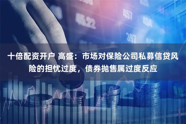 十倍配资开户 高盛：市场对保险公司私募信贷风险的担忧过度，债券抛售属过度反应