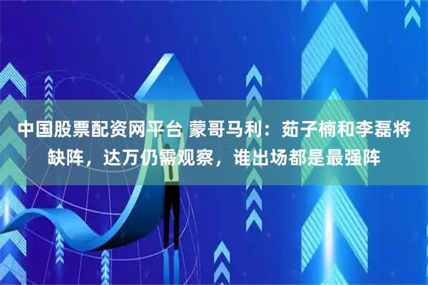 中国股票配资网平台 蒙哥马利：茹子楠和李磊将缺阵，达万仍需观察，谁出场都是最强阵