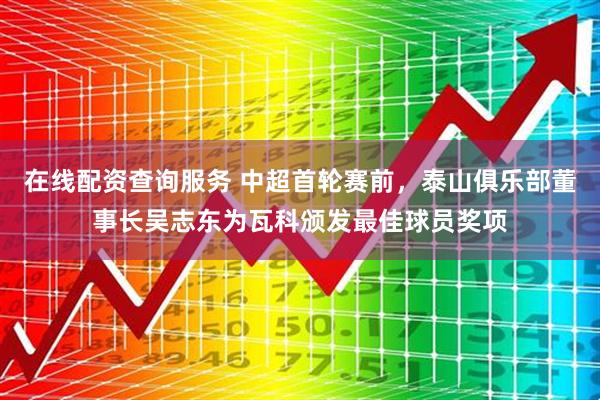 在线配资查询服务 中超首轮赛前，泰山俱乐部董事长吴志东为瓦科颁发最佳球员奖项