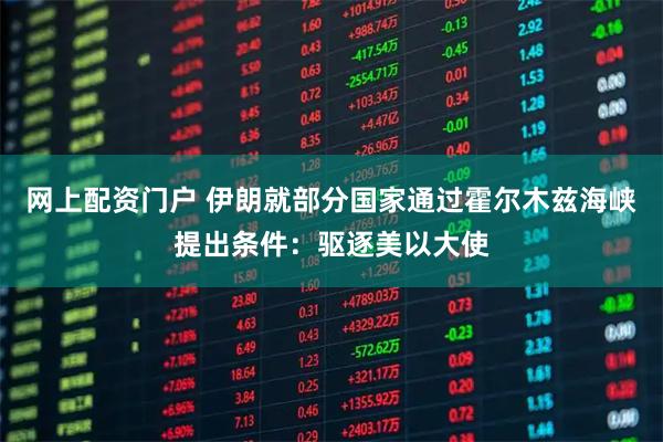 网上配资门户 伊朗就部分国家通过霍尔木兹海峡提出条件：驱逐美以大使