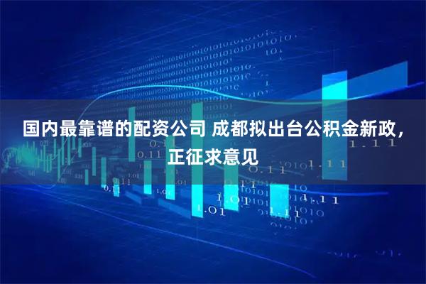 国内最靠谱的配资公司 成都拟出台公积金新政，正征求意见