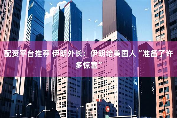 配资平台推荐 伊朗外长：伊朗给美国人“准备了许多惊喜”