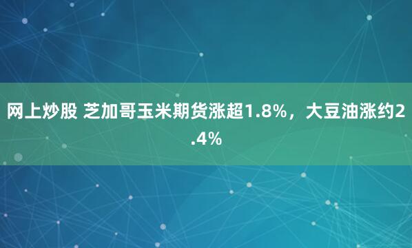 网上炒股 芝加哥玉米期货涨超1.8%，大豆油涨约2.4%