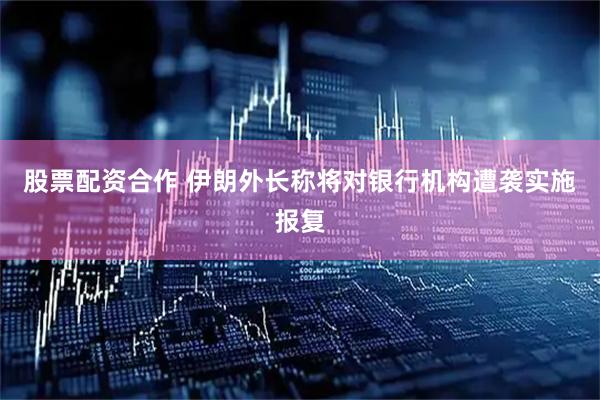 股票配资合作 伊朗外长称将对银行机构遭袭实施报复