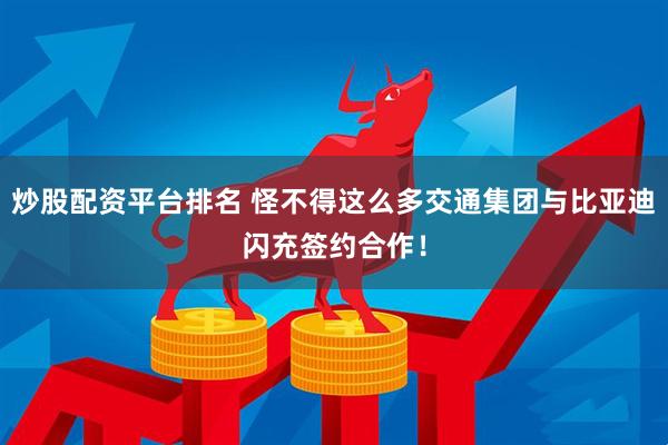 炒股配资平台排名 怪不得这么多交通集团与比亚迪闪充签约合作！