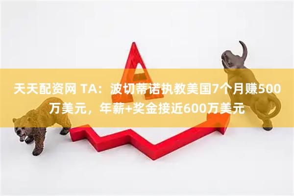 天天配资网 TA：波切蒂诺执教美国7个月赚500万美元，年薪+奖金接近600万美元