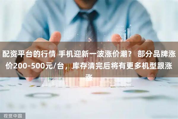 配资平台的行情 手机迎新一波涨价潮？ 部分品牌涨价200-500元/台，库存清完后将有更多机型跟涨